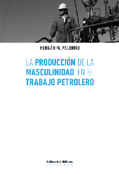 La producción de la masculinidad en el trabajo petrolero La producción de la masculinidad en el trabajo petrolero